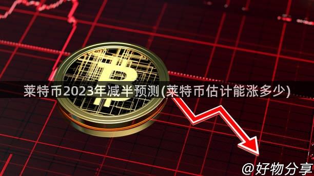 莱特币2023年减半预测(莱特币估计能涨多少)