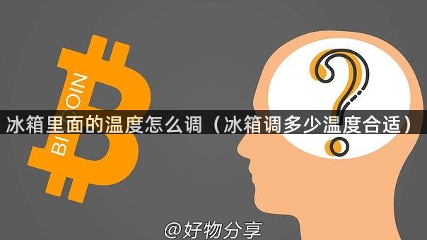 冰箱里面的温度怎么调（冰箱调多少温度合适）