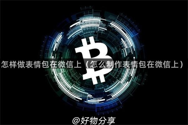 怎样做表情包在微信上（怎么制作表情包在微信上）