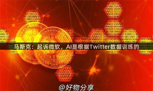 马斯克：起诉微软，AI是根据Twitter数据训练的