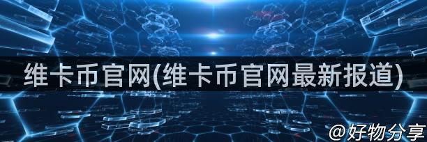 维卡币官网(维卡币官网最新报道)