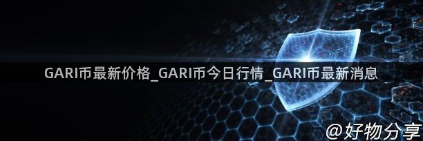 GARI币最新价格_GARI币今日行情_GARI币最新消息