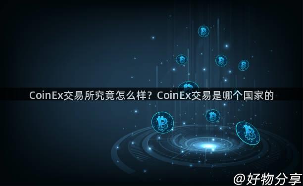 CoinEx交易所究竟怎么样？CoinEx交易是哪个国家的