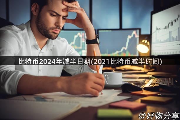 比特币2024年减半日期(2021比特币减半时间)