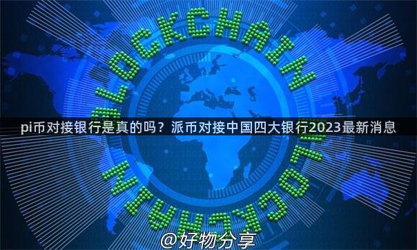 pi币对接银行是真的吗？派币对接中国四大银行2023最新消息