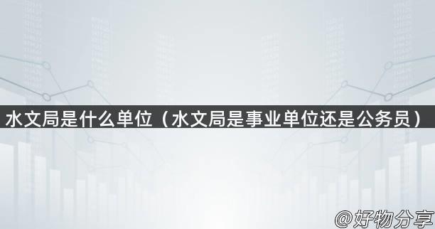 水文局是什么单位（水文局是事业单位还是公务员）