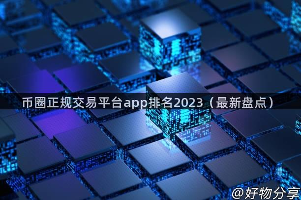 币圈正规交易平台app排名2023（最新盘点）