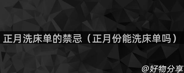 正月洗床单的禁忌（正月份能洗床单吗）