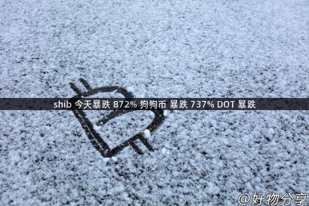 shib 今天暴跌 872% 狗狗币 暴跌 737% DOT 暴跌