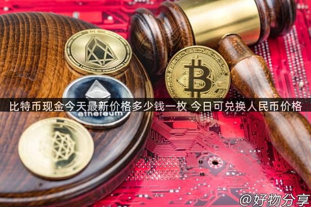 比特币现金今天最新价格多少钱一枚 今日可兑换人民币价格