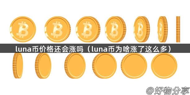 luna币价格还会涨吗（luna币为啥涨了这么多）