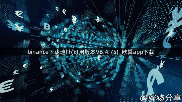 binance下载地址(可用版本V6.4.75)_欧翼app下载