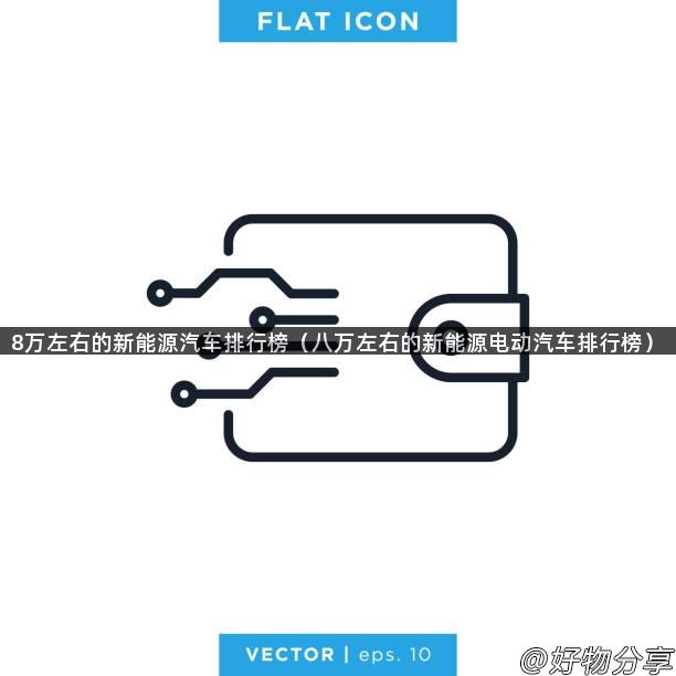 8万左右的新能源汽车排行榜（八万左右的新能源电动汽车排行榜）