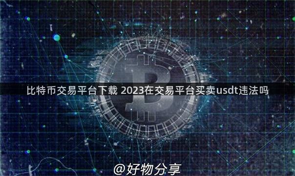 比特币交易平台下载 2023在交易平台买卖usdt违法吗