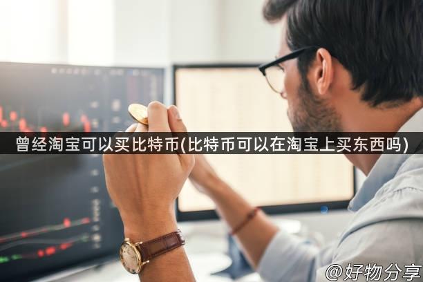 曾经淘宝可以买比特币(比特币可以在淘宝上买东西吗)