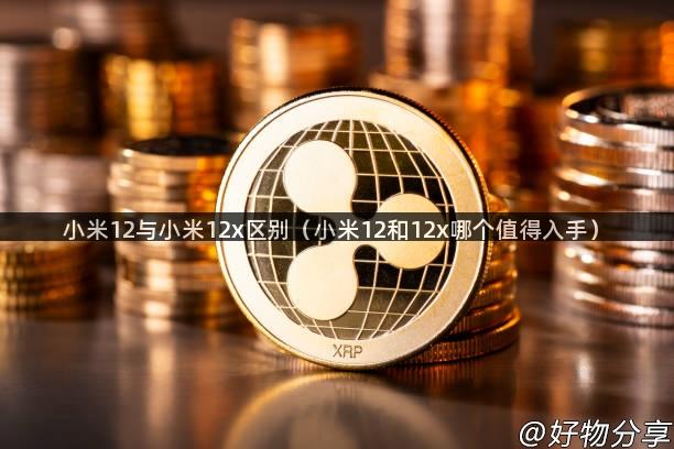 小米12与小米12x区别（小米12和12x哪个值得入手）