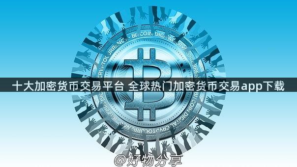 十大加密货币交易平台 全球热门加密货币交易app下载