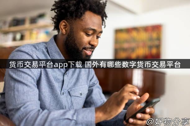 货币交易平台app下载 国外有哪些数字货币交易平台