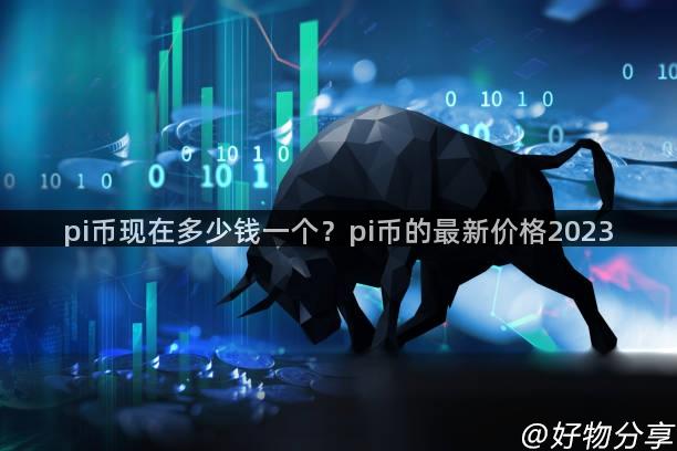 pi币现在多少钱一个？pi币的最新价格2023