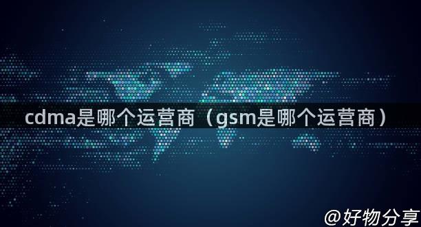 cdma是哪个运营商（gsm是哪个运营商）