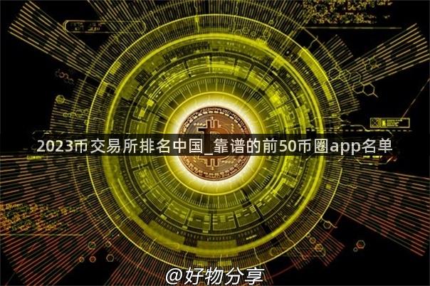 2023币交易所排名中国_靠谱的前50币圈app名单