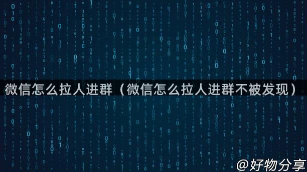 微信怎么拉人进群（微信怎么拉人进群不被发现）