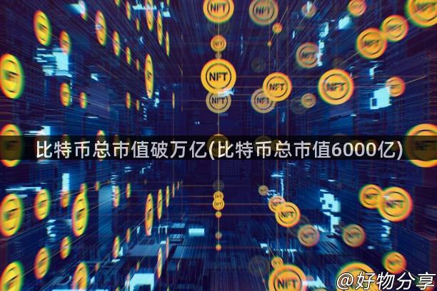 比特币总市值破万亿(比特币总市值6000亿)