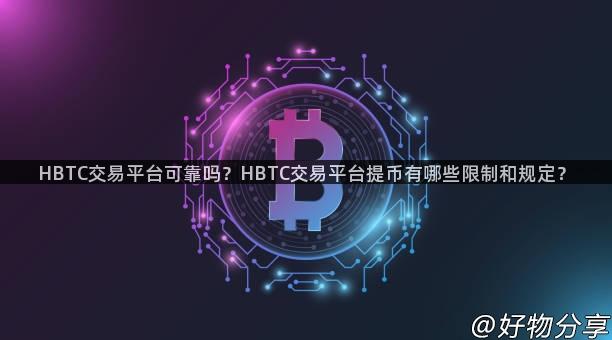 HBTC交易平台可靠吗？HBTC交易平台提币有哪些限制和规定？