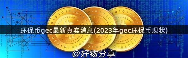 环保币gec最新真实消息(2023年gec环保币现状)