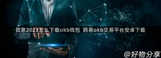 欧意2023怎么下载okb钱包  鸥易okb交易平台安卓下载