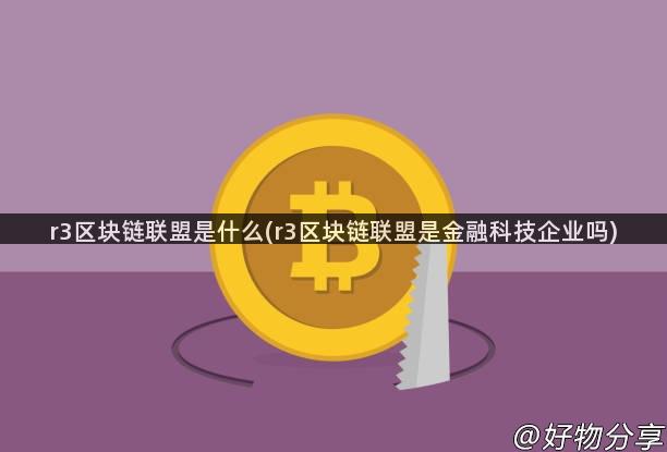 r3区块链联盟是什么(r3区块链联盟是金融科技企业吗)