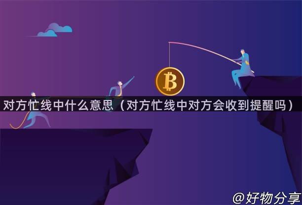 对方忙线中什么意思（对方忙线中对方会收到提醒吗）