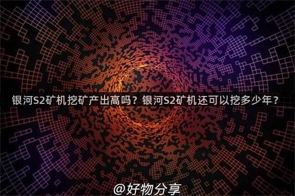 银河S2矿机挖矿产出高吗？银河S2矿机还可以挖多少年？