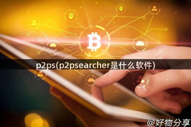 p2ps(p2psearcher是什么软件)