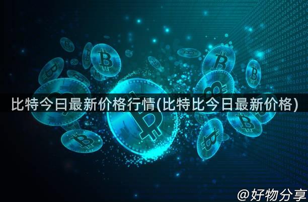 比特今曰最新价格行情(比特比今日最新价格)