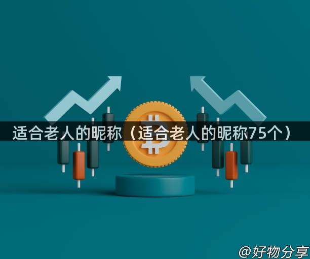 适合老人的昵称（适合老人的昵称75个）