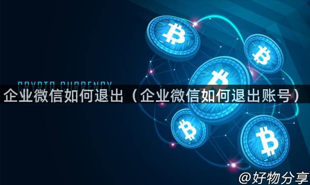 企业微信如何退出（企业微信如何退出账号）