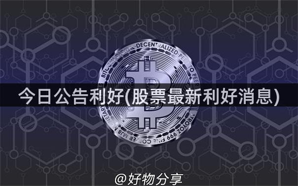 今日公告利好(股票最新利好消息)