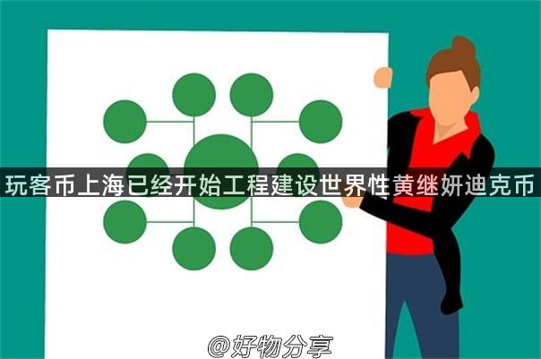 玩客币上海已经开始工程建设世界性黄继妍迪克币