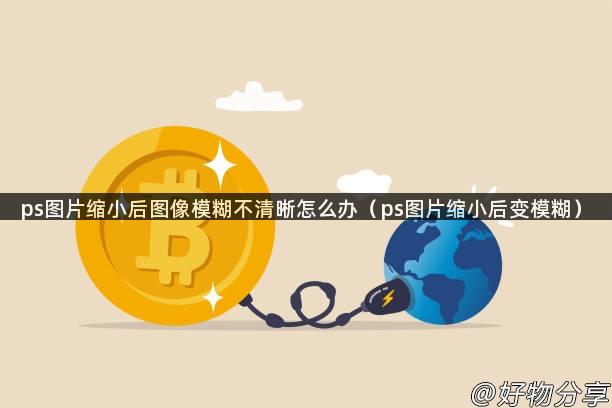 ps图片缩小后图像模糊不清晰怎么办（ps图片缩小后变模糊）