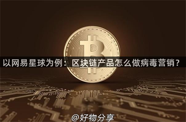 以网易星球为例：区块链产品怎么做病毒营销？