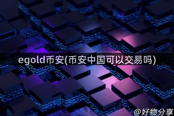 egold币安(币安中国可以交易吗)