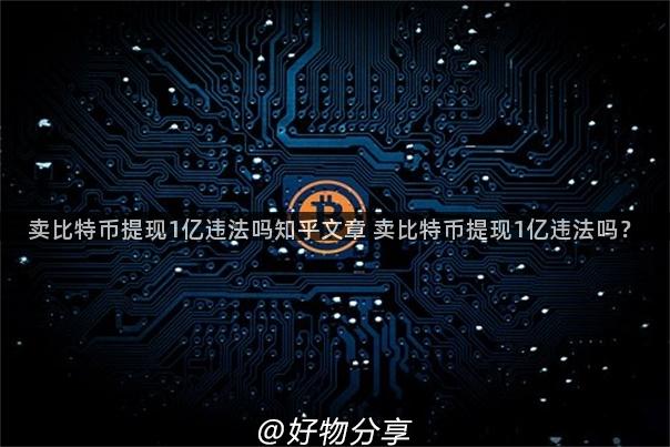 卖比特币提现1亿违法吗知乎文章 卖比特币提现1亿违法吗？