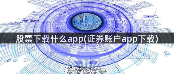 股票下载什么app(证券账户app下载)