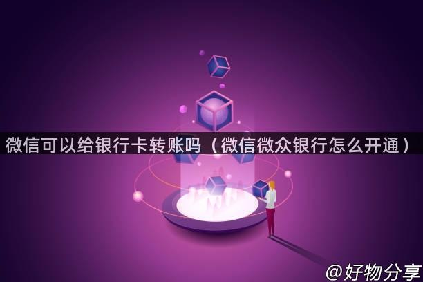 微信可以给银行卡转账吗（微信微众银行怎么开通）