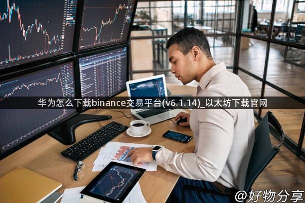 华为怎么下载binance交易平台(v6.1.14)_以太坊下载官网