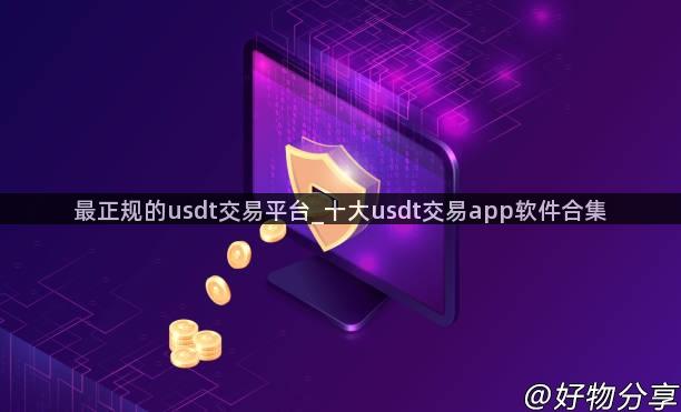 最正规的usdt交易平台_十大usdt交易app软件合集