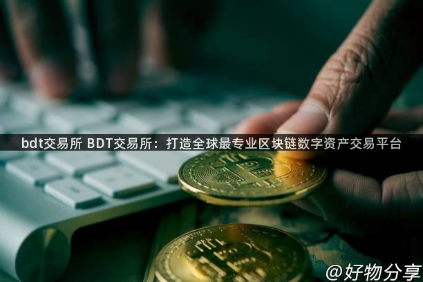 bdt交易所 BDT交易所：打造全球最专业区块链数字资产交易平台