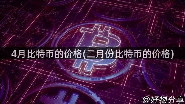 4月比特币的价格(二月份比特币的价格)