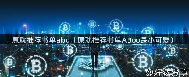 原耽推荐书单abo（原耽推荐书单ABoo是小可爱）